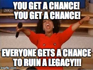 Oprah You Get A | YOU GET A CHANCE! YOU GET A CHANCE! EVERYONE GETS A CHANCE TO RUIN A LEGACY!!! | image tagged in you get an oprah | made w/ Imgflip meme maker