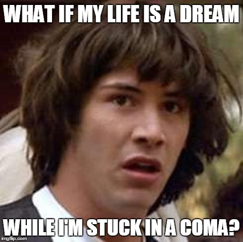 Conspiracy Keanu | WHAT IF MY LIFE IS A DREAM WHILE I'M STUCK IN A COMA? | image tagged in memes,conspiracy keanu | made w/ Imgflip meme maker