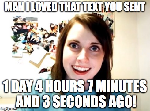 Overly Attached Girlfriend | MAN I LOVED THAT TEXT YOU SENT 1 DAY 4 HOURS 7 MINUTES AND 3 SECONDS AGO! | image tagged in memes,overly attached girlfriend | made w/ Imgflip meme maker