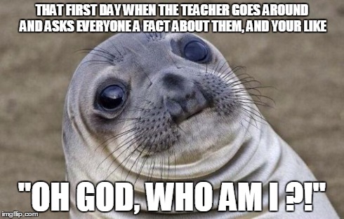 Awkward Moment Sealion | THAT FIRST DAY WHEN THE TEACHER GOES AROUND AND ASKS EVERYONE A FACT ABOUT THEM, AND YOUR LIKE "OH GOD, WHO AM I ?!" | image tagged in memes,awkward moment sealion | made w/ Imgflip meme maker