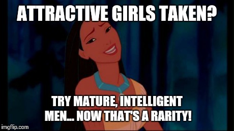 OH REALLY | ATTRACTIVE GIRLS TAKEN? TRY MATURE, INTELLIGENT MEN... NOW THAT'S A RARITY! | image tagged in oh really | made w/ Imgflip meme maker