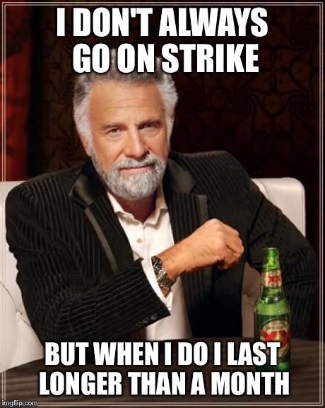 The Most Interesting Man In The World Meme | I DON'T ALWAYS GO ON STRIKE BUT WHEN I DO I LAST LONGER THAN A MONTH | image tagged in memes,the most interesting man in the world | made w/ Imgflip meme maker