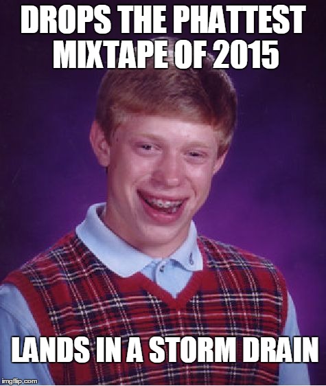 "that was my only copy"
 | DROPS THE PHATTEST MIXTAPE OF 2015 LANDS IN A STORM DRAIN | image tagged in memes,bad luck brian | made w/ Imgflip meme maker