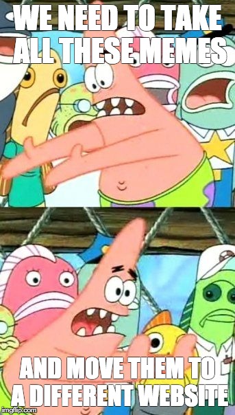 Put It Somewhere Else Patrick Meme | WE NEED TO TAKE ALL THESE MEMES AND MOVE THEM TO A DIFFERENT WEBSITE | image tagged in memes,put it somewhere else patrick | made w/ Imgflip meme maker