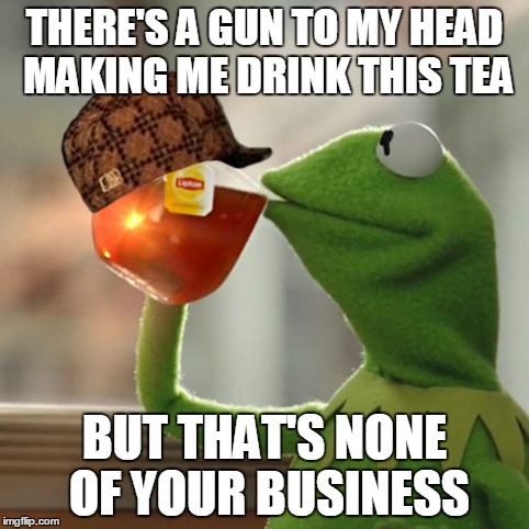 But That's None Of My Business Meme | THERE'S A GUN TO MY HEAD MAKING ME DRINK THIS TEA BUT THAT'S NONE OF YOUR BUSINESS | image tagged in memes,but thats none of my business,kermit the frog,scumbag | made w/ Imgflip meme maker