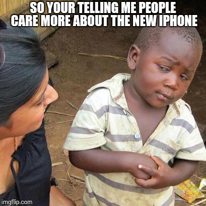 A basic summary of life 1 | SO YOUR TELLING ME PEOPLE CARE MORE ABOUT THE NEW IPHONE | image tagged in memes,third world skeptical kid,iphone,life | made w/ Imgflip meme maker