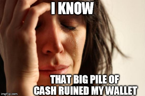 First World Problems Meme | I KNOW THAT BIG PILE OF CASH RUINED MY WALLET | image tagged in memes,first world problems | made w/ Imgflip meme maker