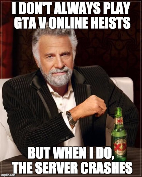 The Most Interesting Man In The World | I DON'T ALWAYS PLAY GTA V ONLINE HEISTS BUT WHEN I DO, THE SERVER CRASHES | image tagged in memes,the most interesting man in the world | made w/ Imgflip meme maker
