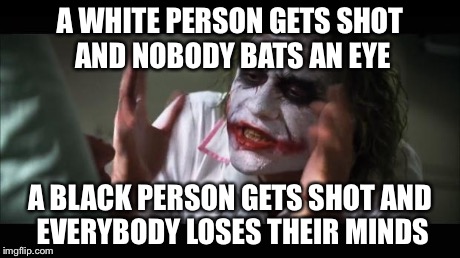 And everybody loses their minds Meme | A WHITE PERSON GETS SHOT AND NOBODY BATS AN EYE A BLACK PERSON GETS SHOT AND EVERYBODY LOSES THEIR MINDS | image tagged in memes,and everybody loses their minds | made w/ Imgflip meme maker