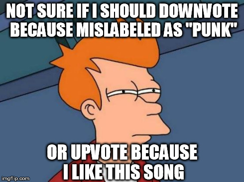"Punkrock"? | NOT SURE IF I SHOULD DOWNVOTE BECAUSE MISLABELED AS "PUNK" OR UPVOTE BECAUSE I LIKE THIS SONG | image tagged in memes,futurama fry,punk,rock,music,genre | made w/ Imgflip meme maker