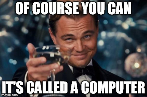 Leonardo Dicaprio Cheers Meme | OF COURSE YOU CAN IT'S CALLED A COMPUTER | image tagged in memes,leonardo dicaprio cheers | made w/ Imgflip meme maker