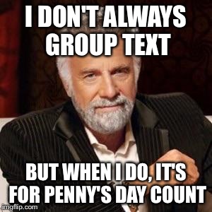 I don't always | I DON'T ALWAYS GROUP TEXT BUT WHEN I DO, IT'S FOR PENNY'S DAY COUNT | image tagged in i don't always,the most interesting man in the world | made w/ Imgflip meme maker