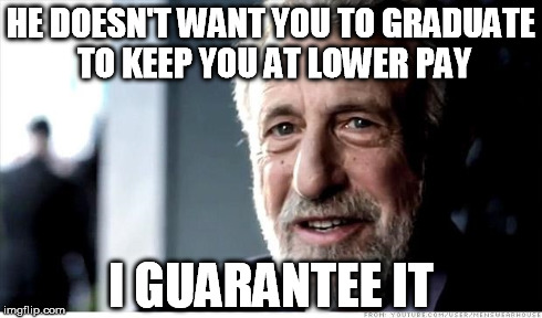 HE DOESN'T WANT YOU TO GRADUATE TO KEEP YOU AT LOWER PAY I GUARANTEE IT | made w/ Imgflip meme maker
