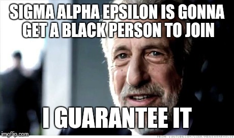 I Guarantee It Meme | SIGMA ALPHA EPSILON IS GONNA GET A BLACK PERSON TO JOIN I GUARANTEE IT | image tagged in memes,i guarantee it,AdviceAnimals | made w/ Imgflip meme maker