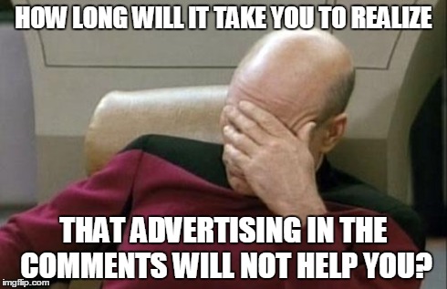 Captain Picard Facepalm Meme | HOW LONG WILL IT TAKE YOU TO REALIZE THAT ADVERTISING IN THE COMMENTS WILL NOT HELP YOU? | image tagged in memes,captain picard facepalm | made w/ Imgflip meme maker