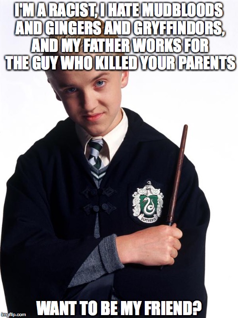 draco malfoy | I'M A RACIST, I HATE MUDBLOODS AND GINGERS AND GRYFFINDORS, AND MY FATHER WORKS FOR THE GUY WHO KILLED YOUR PARENTS WANT TO BE MY FRIEND? | image tagged in draco malfoy | made w/ Imgflip meme maker