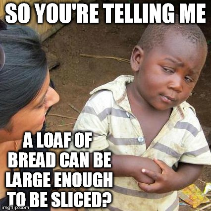 Third World Skeptical Kid Meme | SO YOU'RE TELLING ME A LOAF OF BREAD CAN BE LARGE ENOUGH TO BE SLICED? | image tagged in memes,third world skeptical kid | made w/ Imgflip meme maker