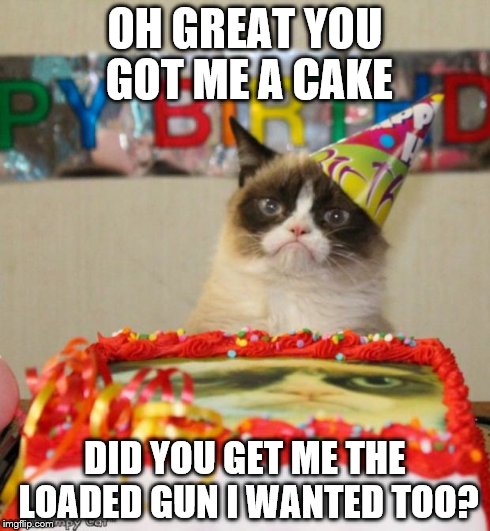 Grumpy Cat Birthday | OH GREAT YOU GOT ME A CAKE DID YOU GET ME THE LOADED GUN I WANTED TOO? | image tagged in memes,grumpy cat birthday | made w/ Imgflip meme maker