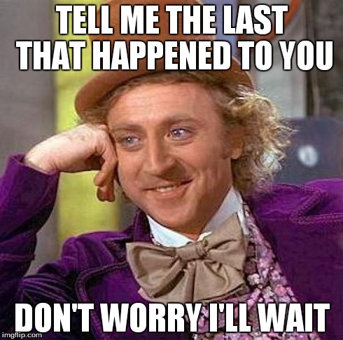 Creepy Condescending Wonka Meme | TELL ME THE LAST THAT HAPPENED TO YOU DON'T WORRY I'LL WAIT | image tagged in memes,creepy condescending wonka | made w/ Imgflip meme maker