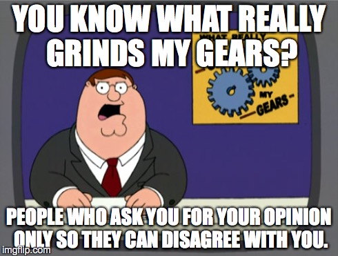 Peter Griffin News Meme | YOU KNOW WHAT REALLY GRINDS MY GEARS? PEOPLE WHO ASK YOU FOR YOUR OPINION ONLY SO THEY CAN DISAGREE WITH YOU. | image tagged in memes,peter griffin news | made w/ Imgflip meme maker