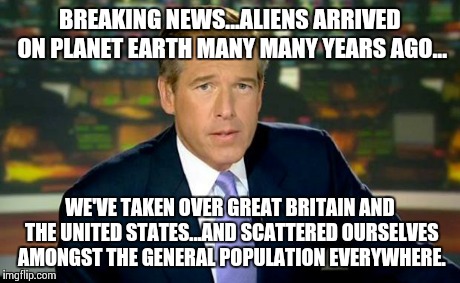 Brian Williams Was There | BREAKING NEWS...ALIENS ARRIVED ON PLANET EARTH MANY MANY YEARS AGO... WE'VE TAKEN OVER GREAT BRITAIN AND THE UNITED STATES...AND SCATTERED O | image tagged in memes,brian williams was there | made w/ Imgflip meme maker