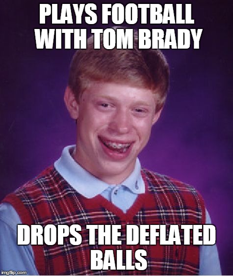 Bad Luck Brian | PLAYS FOOTBALL WITH TOM BRADY DROPS THE DEFLATED BALLS | image tagged in memes,bad luck brian | made w/ Imgflip meme maker