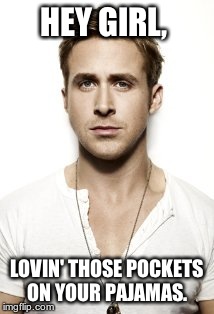 Ryan Gosling Meme | HEY GIRL, LOVIN' THOSE POCKETS ON YOUR PAJAMAS. | image tagged in memes,ryan gosling | made w/ Imgflip meme maker