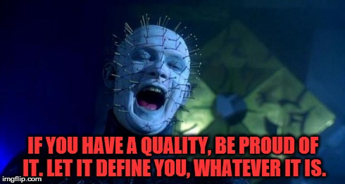 PINHEAD QUOTE | IF YOU HAVE A QUALITY, BE PROUD OF IT. LET IT DEFINE YOU, WHATEVER IT IS. | image tagged in pinhead,inspirational,meme,horror,yourself | made w/ Imgflip meme maker
