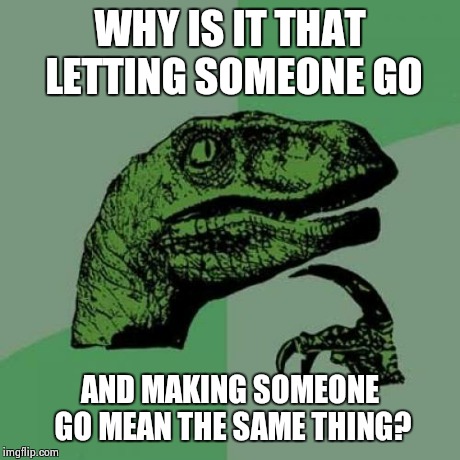 Philosoraptor | WHY IS IT THAT LETTING SOMEONE GO AND MAKING SOMEONE GO MEAN THE SAME THING? | image tagged in memes,philosoraptor | made w/ Imgflip meme maker