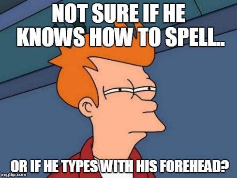 Futurama Fry Meme | NOT SURE IF HE KNOWS HOW TO SPELL.. OR IF HE TYPES WITH HIS FOREHEAD? | image tagged in memes,futurama fry | made w/ Imgflip meme maker