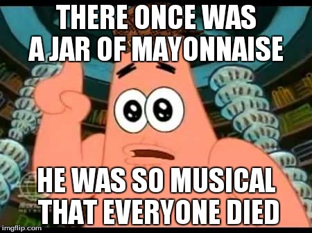 Patrick Says | THERE ONCE WAS A JAR OF MAYONNAISE HE WAS SO MUSICAL THAT EVERYONE DIED | image tagged in memes,patrick says,scumbag | made w/ Imgflip meme maker
