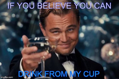 Leonardo Dicaprio Cheers | IF YOU BELIEVE YOU CAN DRINK FROM MY CUP | image tagged in memes,leonardo dicaprio cheers | made w/ Imgflip meme maker