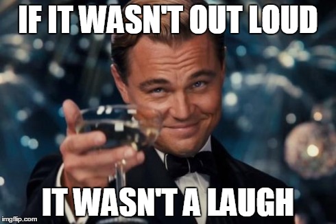 Leonardo Dicaprio Cheers Meme | IF IT WASN'T OUT LOUD IT WASN'T A LAUGH | image tagged in memes,leonardo dicaprio cheers | made w/ Imgflip meme maker