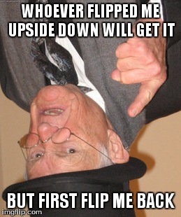 Back In My Day | WHOEVER FLIPPED ME UPSIDE DOWN WILL GET IT BUT FIRST FLIP ME BACK | image tagged in memes,back in my day | made w/ Imgflip meme maker