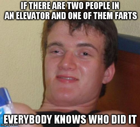 10 Guy | IF THERE ARE TWO PEOPLE IN AN ELEVATOR AND ONE OF THEM FARTS EVERYBODY KNOWS WHO DID IT | image tagged in memes,10 guy | made w/ Imgflip meme maker