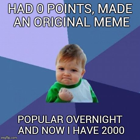 HAD 0 POINTS, MADE AN ORIGINAL MEME POPULAR OVERNIGHT AND NOW I HAVE 2000 | image tagged in memes,success kid | made w/ Imgflip meme maker