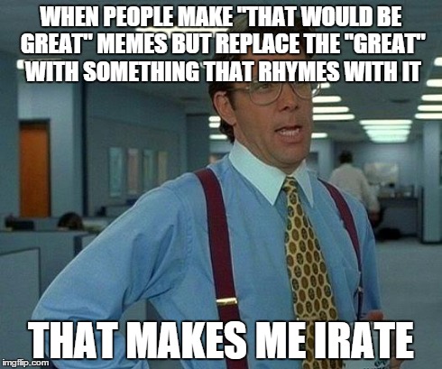 That Would Be Great Meme | WHEN PEOPLE MAKE "THAT WOULD BE GREAT" MEMES BUT REPLACE THE "GREAT" WITH SOMETHING THAT RHYMES WITH IT THAT MAKES ME IRATE | image tagged in memes,that would be great | made w/ Imgflip meme maker