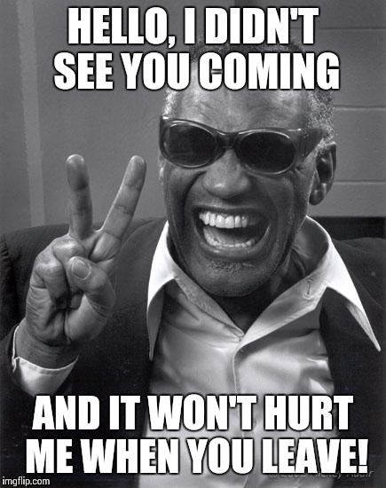 Ray Charles | HELLO, I DIDN'T SEE YOU COMING AND IT WON'T HURT ME WHEN YOU LEAVE! | image tagged in ray charles | made w/ Imgflip meme maker