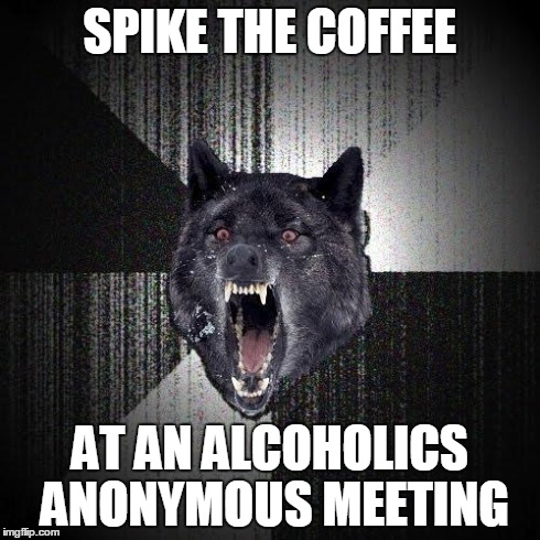 Insanity Wolf Meme | SPIKE THE COFFEE AT AN ALCOHOLICS ANONYMOUS MEETING | image tagged in memes,insanity wolf | made w/ Imgflip meme maker