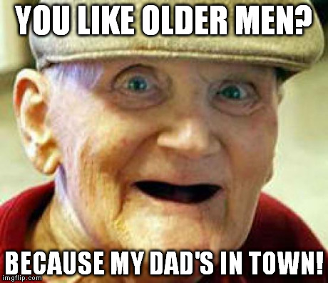 YOU LIKE OLDER MEN? BECAUSE MY DAD'S IN TOWN! | image tagged in hotdate,dads in town | made w/ Imgflip meme maker