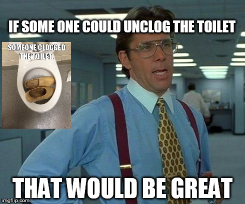 That Would Be Great | IF SOME ONE COULD UNCLOG THE TOILET THAT WOULD BE GREAT | image tagged in memes,that would be great | made w/ Imgflip meme maker