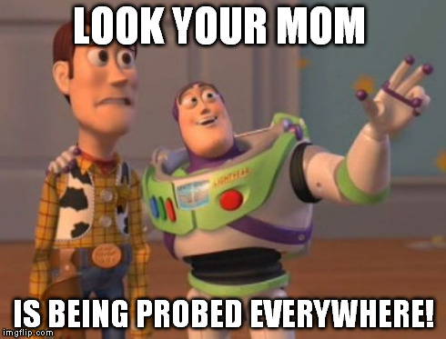 X, X Everywhere | LOOK YOUR MOM IS BEING PROBED EVERYWHERE! | image tagged in memes,x x everywhere | made w/ Imgflip meme maker