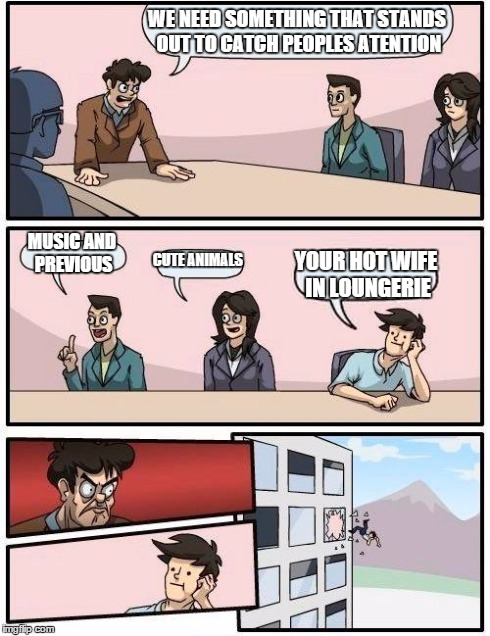 Boardroom Meeting Suggestion Meme | WE NEED SOMETHING THAT STANDS OUT TO CATCH PEOPLES ATENTION MUSIC AND PREVIOUS CUTE ANIMALS YOUR HOT WIFE IN LOUNGERIE | image tagged in memes,boardroom meeting suggestion | made w/ Imgflip meme maker