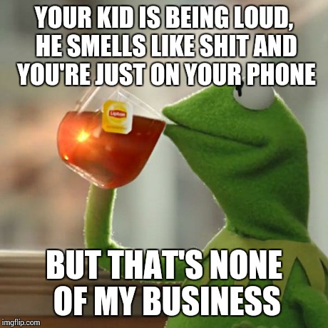 Horrible Parents | YOUR KID IS BEING LOUD, HE SMELLS LIKE SHIT AND YOU'RE JUST ON YOUR PHONE BUT THAT'S NONE OF MY BUSINESS | image tagged in memes,but thats none of my business,kermit the frog | made w/ Imgflip meme maker