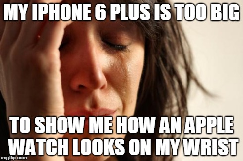 First World Problems | MY IPHONE 6 PLUS IS TOO BIG TO SHOW ME HOW AN APPLE WATCH LOOKS ON MY WRIST | image tagged in memes,first world problems | made w/ Imgflip meme maker