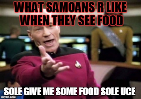 Picard Wtf | WHAT SAMOANS R LIKE WHEN THEY SEE FOOD SOLE GIVE ME SOME FOOD SOLE UCE | image tagged in memes,picard wtf | made w/ Imgflip meme maker