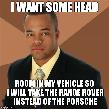 Successful Black Man Meme | I WANT SOME HEAD ROOM IN MY VEHICLE SO I WILL TAKE THE RANGE ROVER INSTEAD OF THE PORSCHE | image tagged in memes,successful black man | made w/ Imgflip meme maker