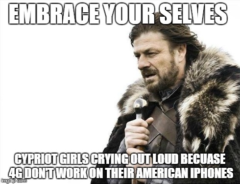 Brace Yourselves X is Coming Meme | EMBRACE YOUR SELVES CYPRIOT GIRLS CRYING OUT LOUD BECUASE 4G DON'T WORK ON THEIR AMERICAN IPHONES | image tagged in memes,brace yourselves x is coming | made w/ Imgflip meme maker
