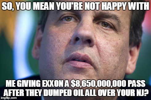 SO, YOU MEAN YOU'RE NOT HAPPY WITH ME GIVING EXXON A $8,650,000,000 PASS AFTER THEY DUMPED OIL ALL OVER YOUR NJ? | image tagged in christie,new jersey,exxon,corruption,inequality | made w/ Imgflip meme maker