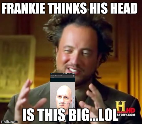 Ancient Aliens | FRANKIE THINKS HIS HEAD IS THIS BIG...LOL | image tagged in memes,ancient aliens | made w/ Imgflip meme maker